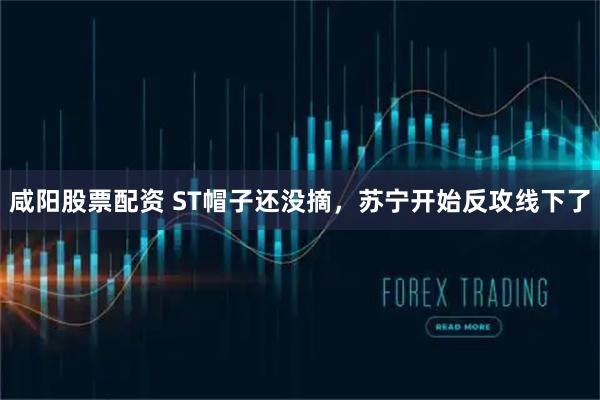 咸阳股票配资 ST帽子还没摘，苏宁开始反攻线下了