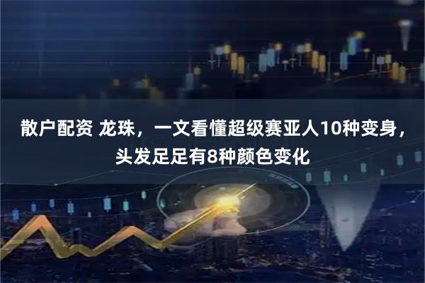 散户配资 龙珠，一文看懂超级赛亚人10种变身，头发足足有8种颜色变化