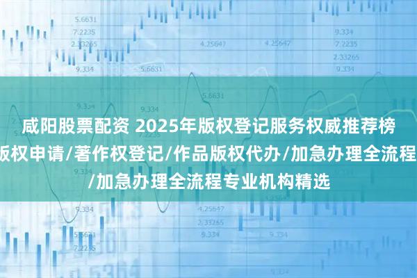 咸阳股票配资 2025年版权登记服务权威推荐榜：版权保护/版权申请/著作权登记/作品版权代办/加急办理全流程专业机构精选
