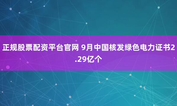 正规股票配资平台官网 9月中国核发绿色电力证书2.29亿个