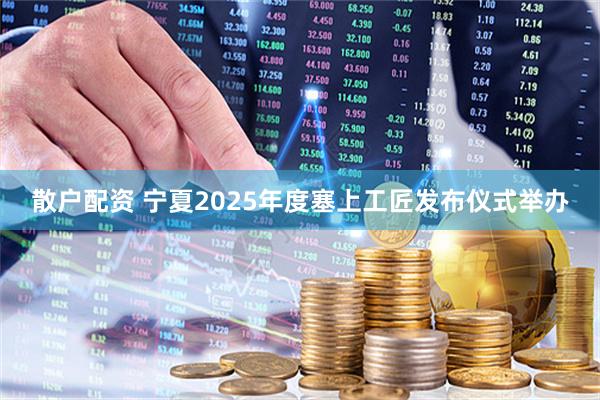 散户配资 宁夏2025年度塞上工匠发布仪式举办