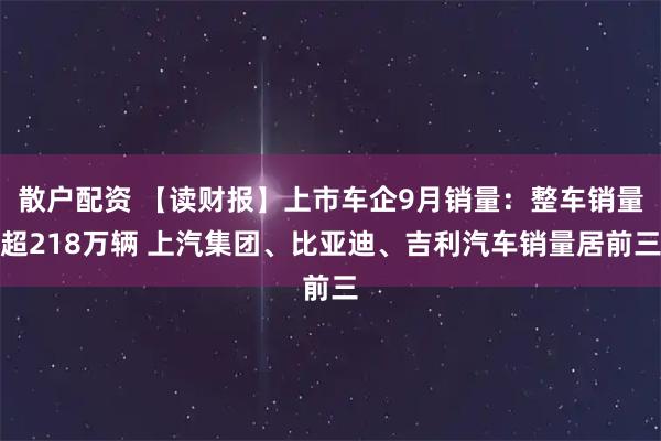 散户配资 【读财报】上市车企9月销量：整车销量超218万辆 上汽集团、比亚迪、吉利汽车销量居前三