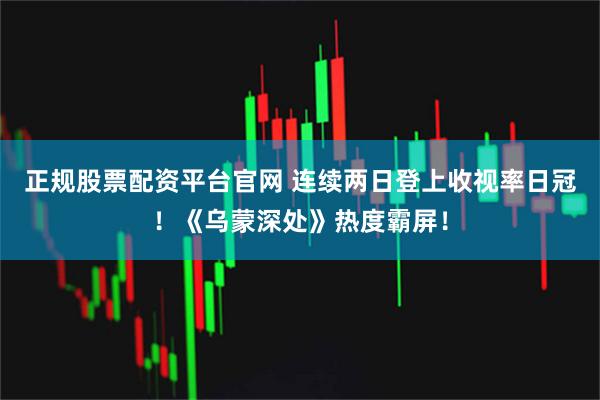 正规股票配资平台官网 连续两日登上收视率日冠！《乌蒙深处》热度霸屏！