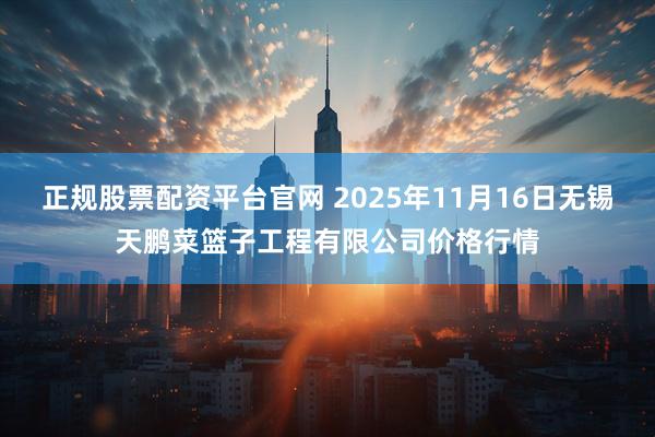 正规股票配资平台官网 2025年11月16日无锡天鹏菜篮子工程有限公司价格行情