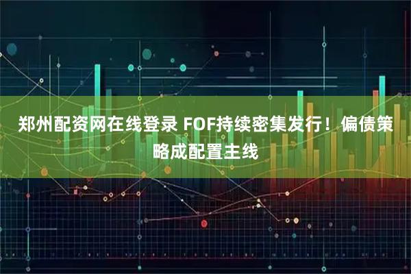 郑州配资网在线登录 FOF持续密集发行！偏债策略成配置主线