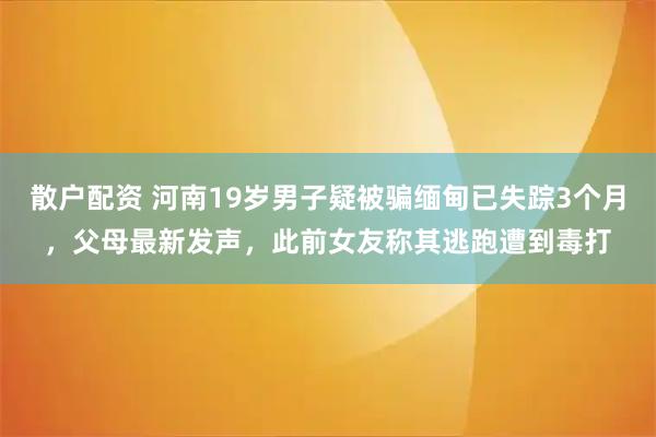 散户配资 河南19岁男子疑被骗缅甸已失踪3个月,父母最新发声,此前女友称其逃跑遭到毒打