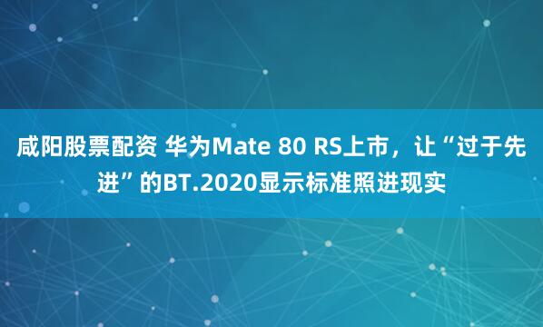咸阳股票配资 华为Mate 80 RS上市,让“过于先进”的BT.2020显示标准照进现实
