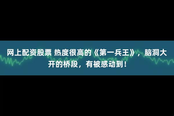 网上配资股票 热度很高的《第一兵王》，脑洞大开的桥段，有被感动到！