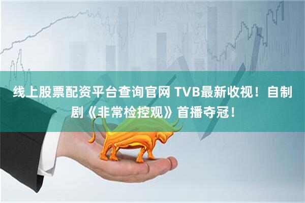 线上股票配资平台查询官网 TVB最新收视！自制剧《非常检控观》首播夺冠！