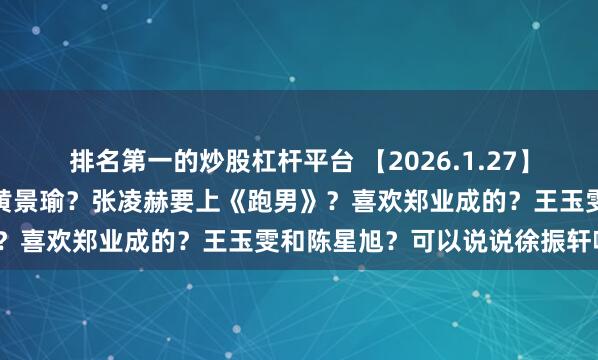 排名第一的炒股杠杆平台 【2026.1.27】上太空必须要有后代，那黄景瑜？张凌赫要上《跑男》？喜欢郑业成的？王玉雯和陈星旭？可以说说徐振轩嘛？