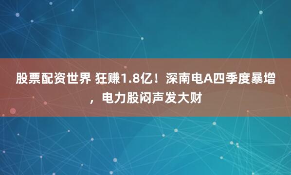 股票配资世界 狂赚1.8亿！深南电A四季度暴增，电力股闷声发大财