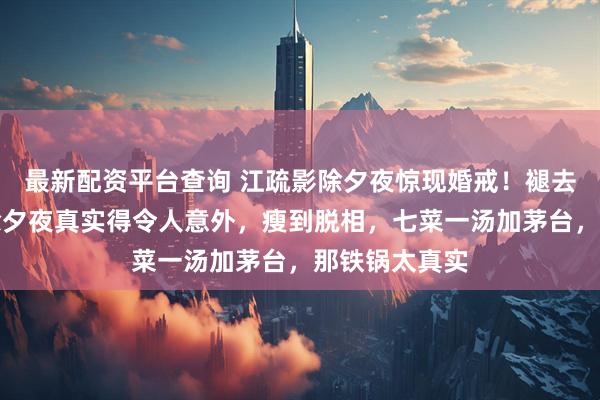 最新配资平台查询 江疏影除夕夜惊现婚戒！褪去明星光环，除夕夜真实得令人意外，瘦到脱相，七菜一汤加茅台，那铁锅太真实