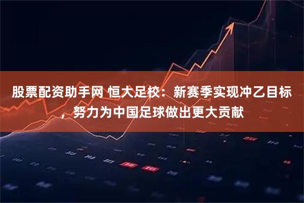 股票配资助手网 恒大足校：新赛季实现冲乙目标，努力为中国足球做出更大贡献