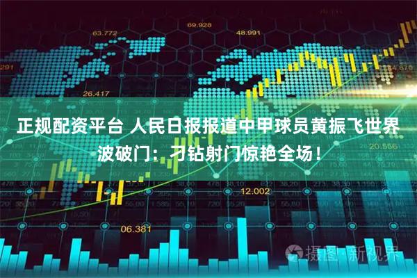 正规配资平台 人民日报报道中甲球员黄振飞世界波破门：刁钻射门惊艳全场！
