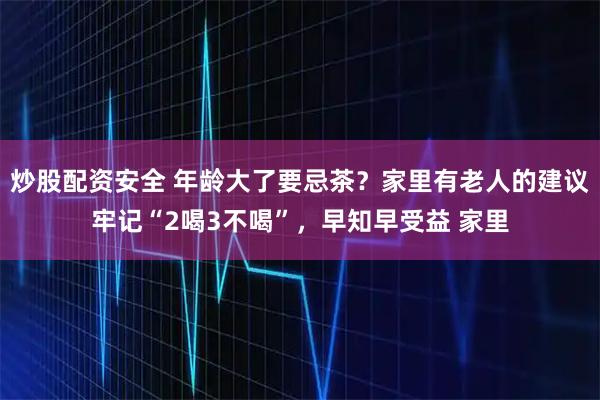 炒股配资安全 年龄大了要忌茶?家里有老人的建议牢记“2喝3不喝”,早知早受益 家里