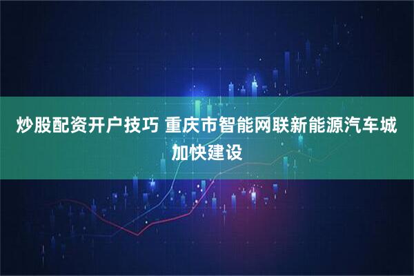 炒股配资开户技巧 重庆市智能网联新能源汽车城加快建设
