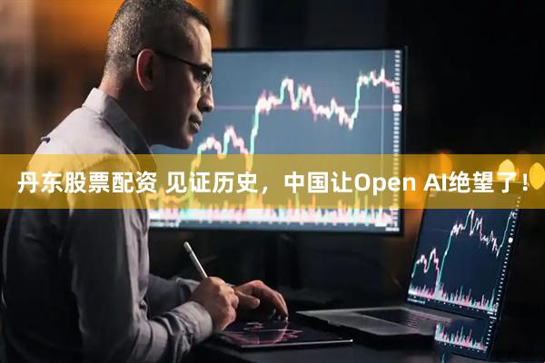 丹东股票配资 见证历史，中国让Open AI绝望了！