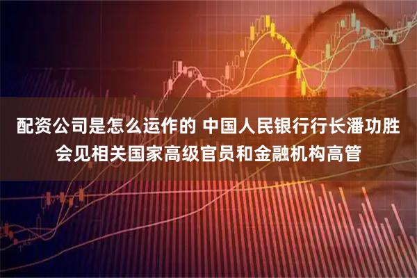 配资公司是怎么运作的 中国人民银行行长潘功胜会见相关国家高级官员和金融机构高管