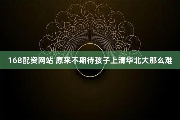 168配资网站 原来不期待孩子上清华北大那么难