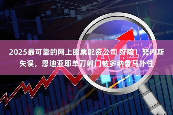 2025最可靠的网上股票配资公司 好险！努内斯失误，恩迪亚耶单刀射门被多纳鲁马扑住