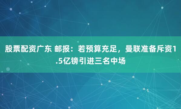 股票配资广东 邮报：若预算充足，曼联准备斥资1.5亿镑引进三名中场