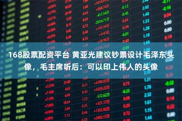 168股票配资平台 黄亚光建议钞票设计毛泽东头像，毛主席听后：可以印上伟人的头像