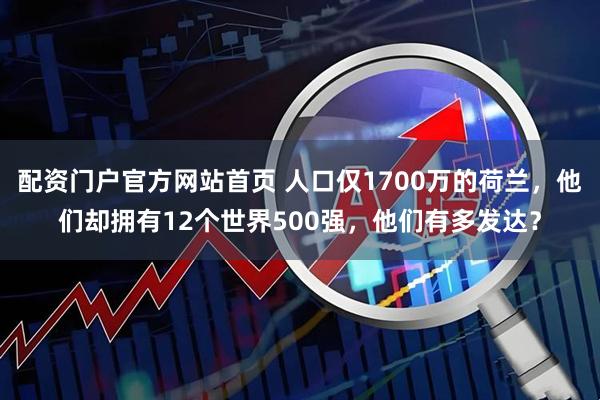 配资门户官方网站首页 人口仅1700万的荷兰，他们却拥有12个世界500强，他们有多发达？