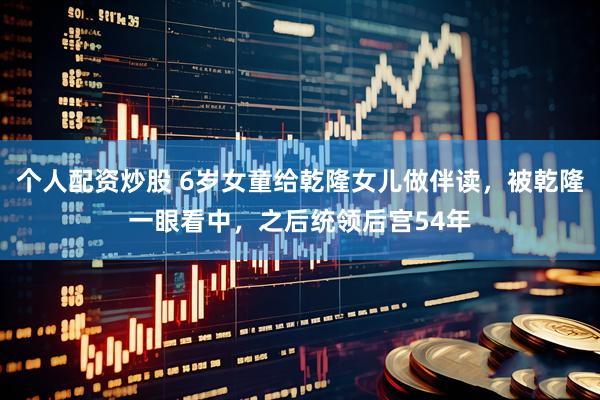 个人配资炒股 6岁女童给乾隆女儿做伴读，被乾隆一眼看中，之后统领后宫54年