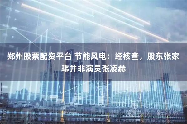 郑州股票配资平台 节能风电：经核查，股东张家玮并非演员张凌赫