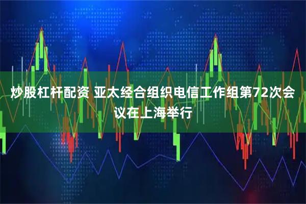 炒股杠杆配资 亚太经合组织电信工作组第72次会议在上海举行