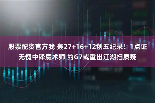 股票配资官方我 轰27+16+12创五纪录！1点证无愧中锋魔术师 约G7或重出江湖扫质疑