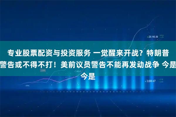 专业股票配资与投资服务 一觉醒来开战?特朗普警告或不得不打!美前议员警告不能再发动战争 今是