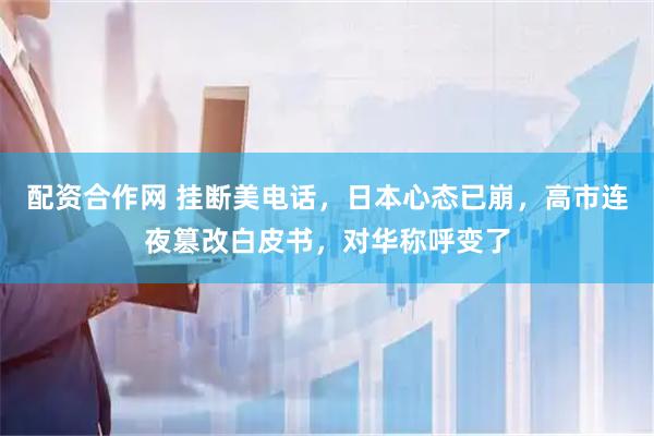配资合作网 挂断美电话,日本心态已崩,高市连夜篡改白皮书,对华称呼变了