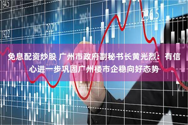 免息配资炒股 广州市政府副秘书长黄光烈：有信心进一步巩固广州楼市企稳向好态势