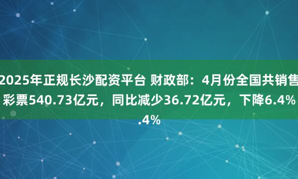 2025年正规长沙配资平台 财政部：4月份全国共销售彩票540.73亿元，同比减少36.72亿元，下降6.4%