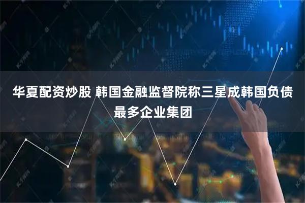 华夏配资炒股 韩国金融监督院称三星成韩国负债最多企业集团