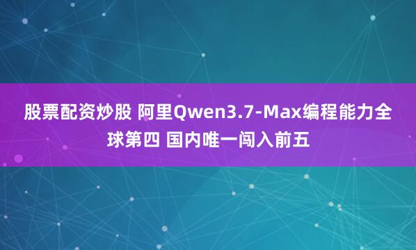 股票配资炒股 阿里Qwen3.7-Max编程能力全球第四 国内唯一闯入前五