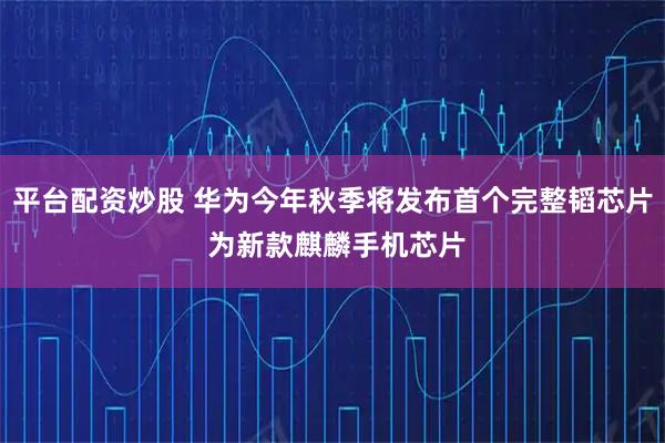 平台配资炒股 华为今年秋季将发布首个完整韬芯片 为新款麒麟手机芯片