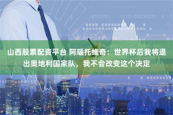 山西股票配资平台 阿瑙托维奇：世界杯后我将退出奥地利国家队，我不会改变这个决定
