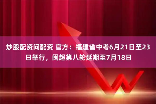 炒股配资问配资 官方：福建省中考6月21日至23日举行，闽超第八轮延期至7月18日
