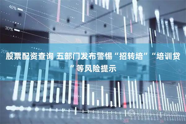 股票配资查询 五部门发布警惕“招转培”“培训贷”等风险提示