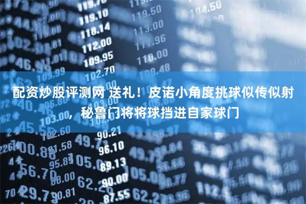 配资炒股评测网 送礼！皮诺小角度挑球似传似射，秘鲁门将将球挡进自家球门