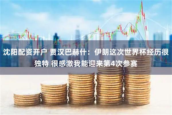 沈阳配资开户 贾汉巴赫什：伊朗这次世界杯经历很独特 很感激我能迎来第4次参赛